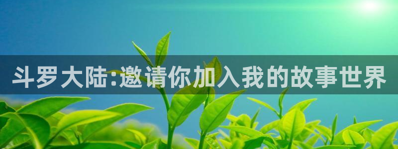 免费禁漫天堂jm：斗罗大陆:邀请你加入我的故事世界