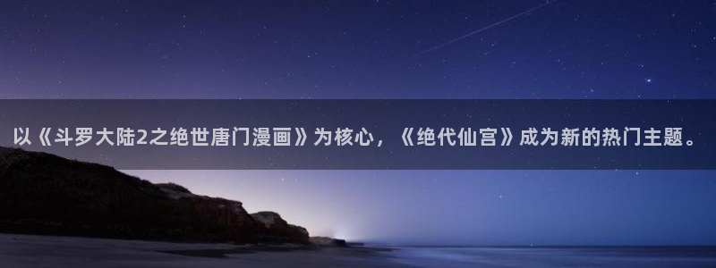 禁漫天堂：以《斗罗大陆2之绝世唐门漫画》为核心，《绝代仙宫》成为新的热门主题。